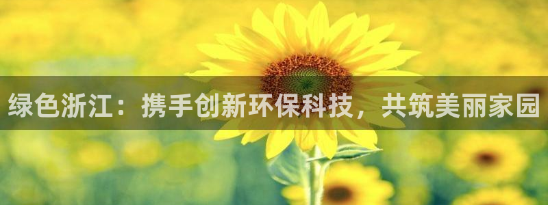 亿万先生007官网：绿色浙江：携手创新环保科技，共筑美丽家园