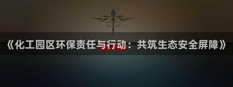 亿万先生合并：《化工园区环保责任与行动：共筑生态安全屏障》