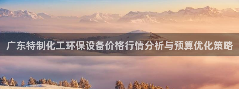 亿万讲了什么：广东特制化工环保设备价格行情分析与预算优化策略