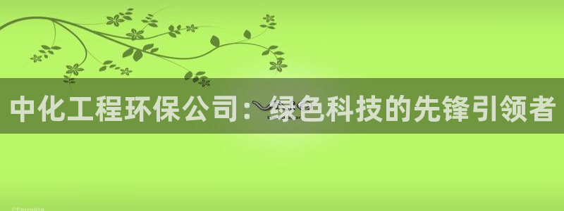 亿万先生手游下载官网：中化工程环保公司：绿色科技的先锋引领者