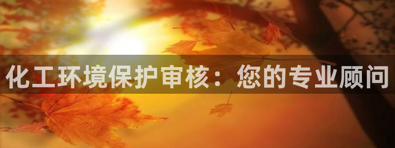 亿万先生客户端官网登录入口：化工环境保护审核：您的专业顾问