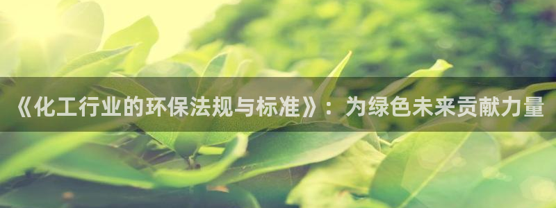 亿万先生手机版客户端下载官网：《化工行业的环保法规与标准》：为绿色未来贡献力量