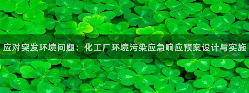 亿万先生007客服：应对突发环境问题：化工厂环境污染应急响应预案设计与实施