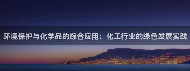 亿万先生客户端官网登录：环境保护与化学品的综合应用：化工行业的绿色发展实践