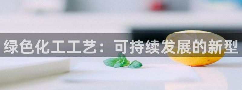 亿万先生客服联系方式：绿色化工工艺：可持续发展的新型