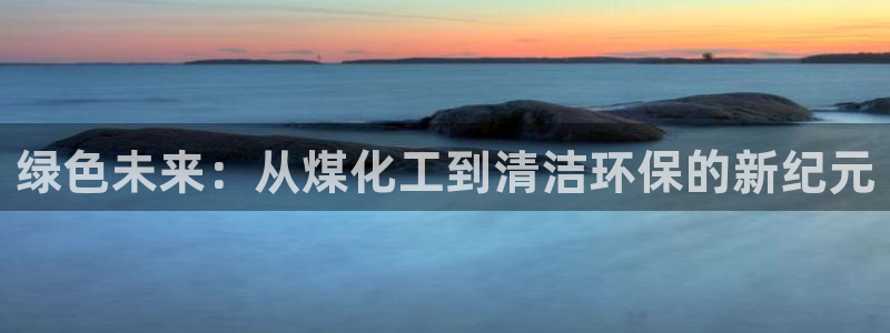 亿万手游平台官网：绿色未来：从煤化工到清洁环保的新纪元