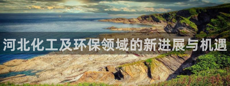 亿万国际app：河北化工及环保领域的新进展与机遇