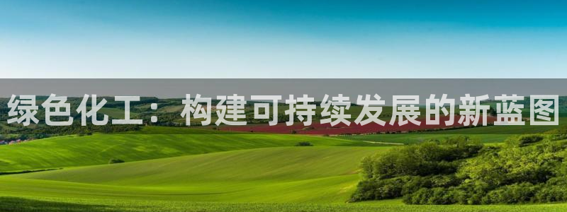 亿万先生手机网：绿色化工：构建可持续发展的新蓝图