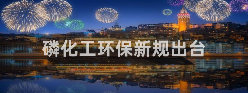 亿万先生手机版入口在哪看：磷化工环保新规出台