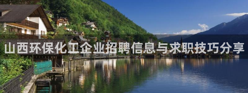 亿万先生官方网站客户端下载安装：山西环保化工企业招聘信息与求职技巧分享