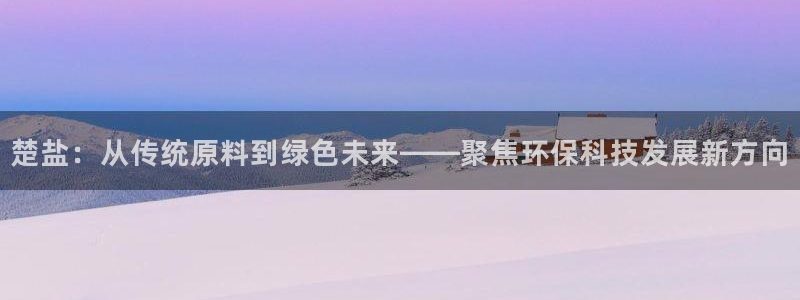 mr07亿万先生：楚盐：从传统原料到绿色未来——聚焦环保科技发展新方向