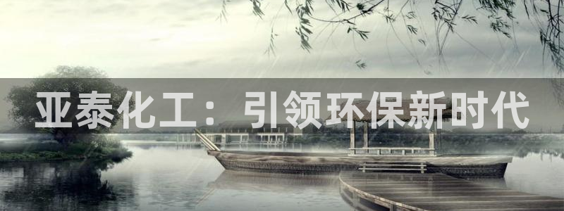 亿万国际：亚泰化工：引领环保新时代