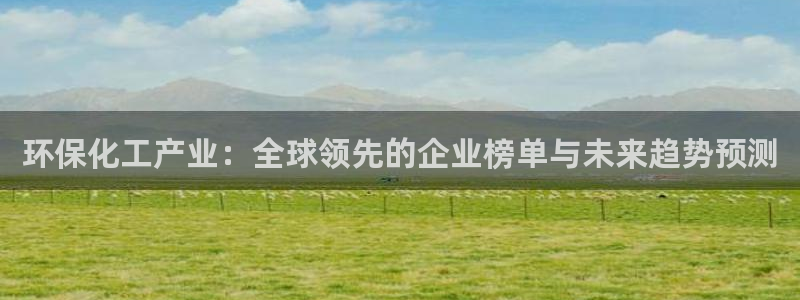 亿万百度贴吧：环保化工产业：全球领先的企业榜单与未来趋势预测