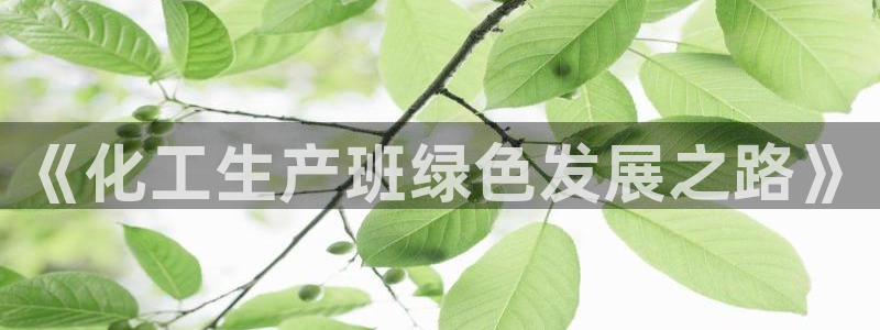 亿万先生官方网站下载手机版：《化工生产班绿色发展之路》