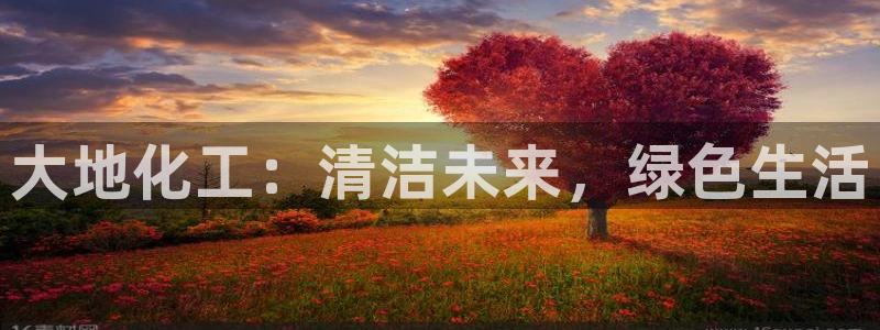 亿万先生换网址了吗知乎：大地化工：清洁未来，绿色生活